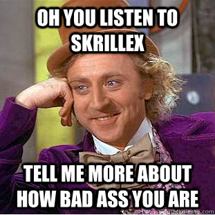 Oh you listen to skrillex tell me more about how bad ass you are  Condescending Wonka