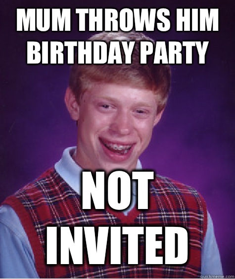 Mum throws him  birthday party  Not invited - Mum throws him  birthday party  Not invited  Bad Luck Brian