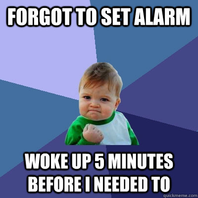 Forgot to set alarm Woke up 5 minutes before I needed to  Success Kid