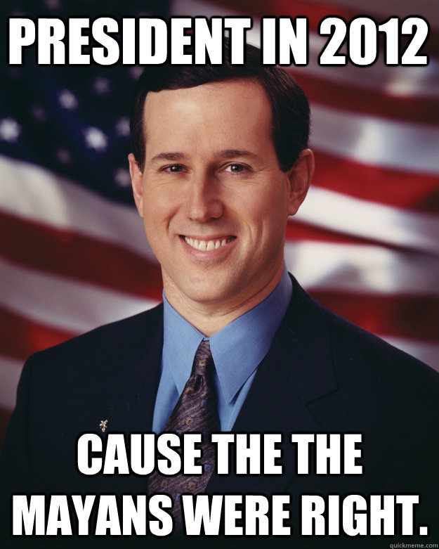 President in 2012 Cause the the Mayans were right.  Rick Santorum