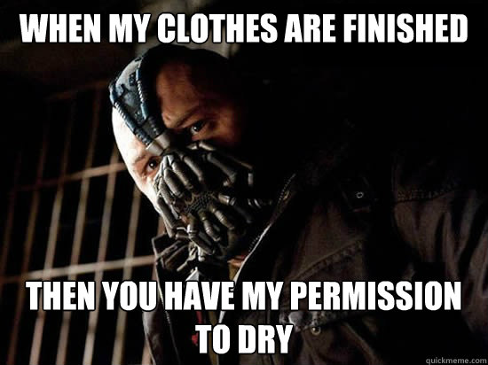 When my clothes are finished Then you have my permission to dry - When my clothes are finished Then you have my permission to dry  Condescending Bane