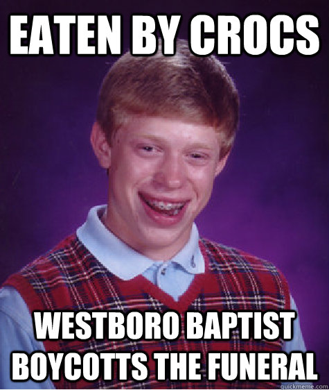 eaten by crocs westboro baptist boycotts the funeral  Bad Luck Brian