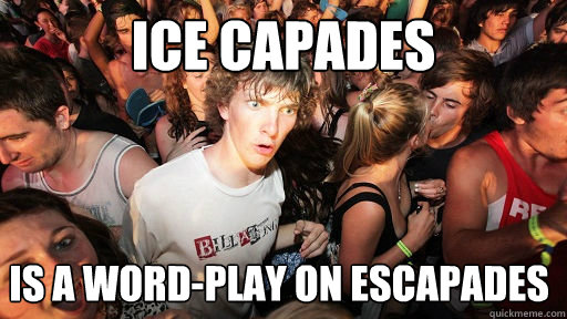 Ice Capades is a word-play on escapades  Sudden Clarity Clarence