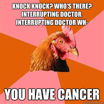 Knock knock? Who's there? Interrupting doctor. Interrupting doctor wh- You have cancer  Anti-Joke Chicken