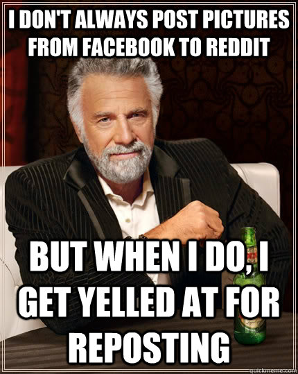 I don't always post pictures from Facebook to Reddit But when I do, I get yelled at for reposting  The Most Interesting Man In The World