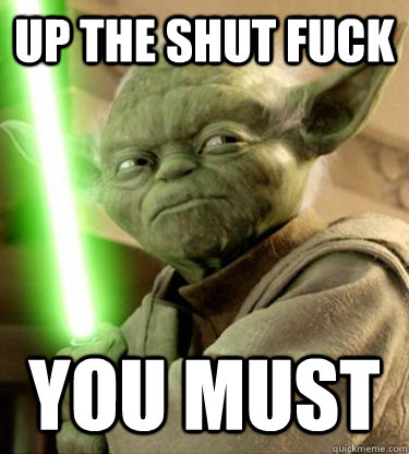 up the shut fuck you must  Yoda