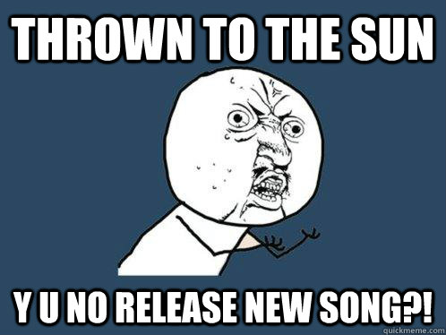 Thrown To The Sun y u no release new song?! - Thrown To The Sun y u no release new song?!  Y U No