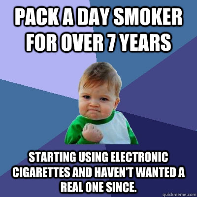 Pack a day smoker for over 7 years Starting using electronic cigarettes and haven't wanted a real one since.  Success Kid