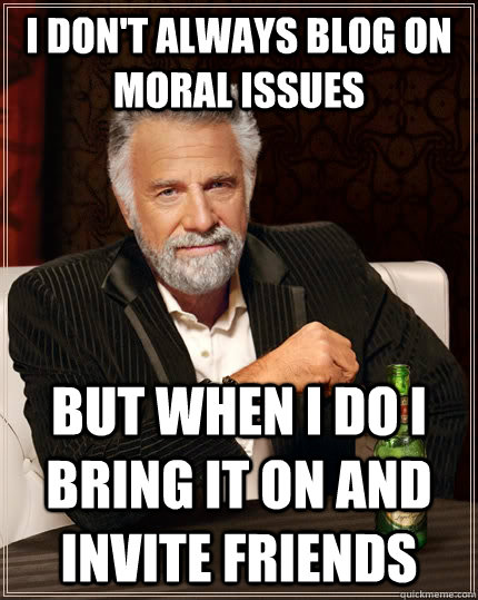 I don't always blog on moral issues but when I do I bring it on and invite friends  The Most Interesting Man In The World