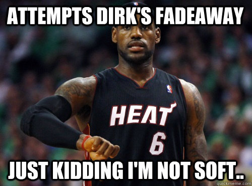 Attempts Dirk's Fadeaway Just kidding I'm not soft..   Lebron James