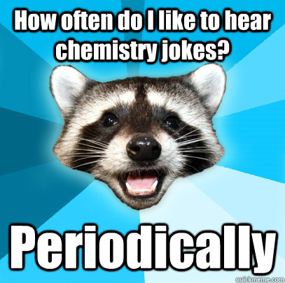 How often do I like to hear chemistry jokes? Periodically  Lame Pun Coon