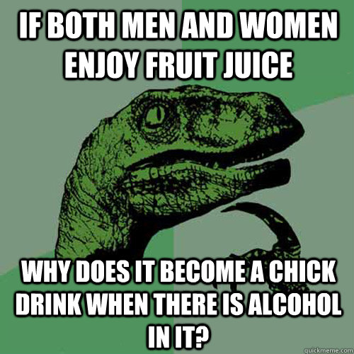 if both men and women enjoy fruit juice why does it become a chick drink when there is alcohol in it? - if both men and women enjoy fruit juice why does it become a chick drink when there is alcohol in it?  Philosoraptor