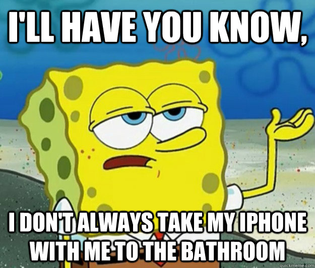 I'll have you know,  I don't always take my Iphone with me to the bathroom  Tough Spongebob