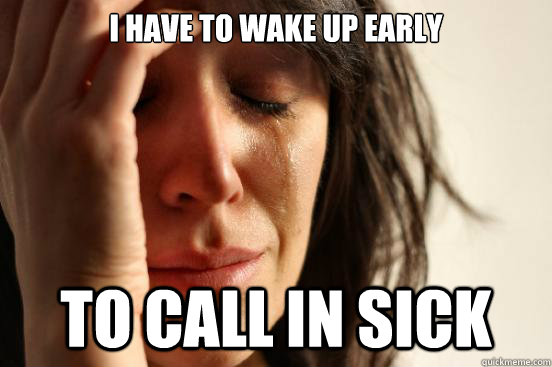 I have to wake up early to call in sick  First World Problems