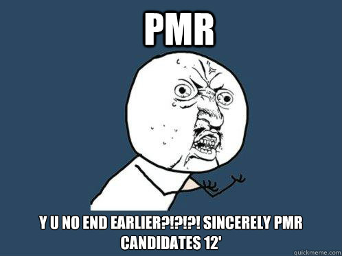 PMR y u no End Earlier?!?!?! sincerely PMR candidates 12'  Y U No