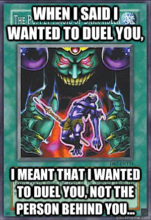 When I said i wanted to duel you, I meant that I wanted to duel you, not the person behind you... - When I said i wanted to duel you, I meant that I wanted to duel you, not the person behind you...  Yugioh Backseat Dueling Meme