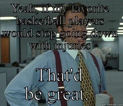 YEAH, IF MY FAVORITE BASKETBALL PLAYERS WOULD STOP GOING DOWN WITH INJURIES THAT'D BE GREAT.  Bill Lumbergh