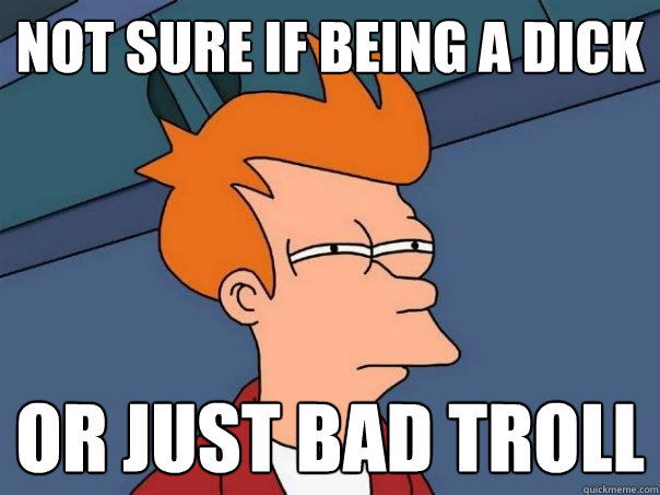 not sure if being a dick or just bad troll  Futurama Fry