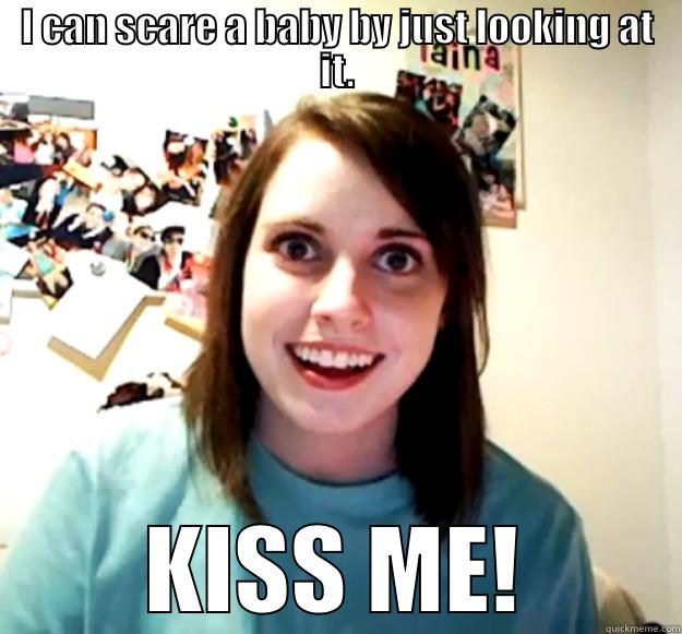 I CAN SCARE A BABY BY JUST LOOKING AT IT. KISS ME! Overly Attached Girlfriend