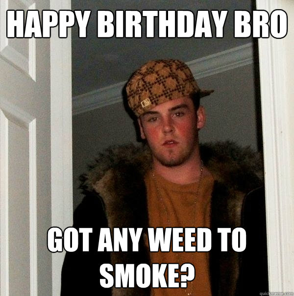 Happy birthday bro got any weed to smoke? - Happy birthday bro got any weed to smoke?  Scumbag Steve