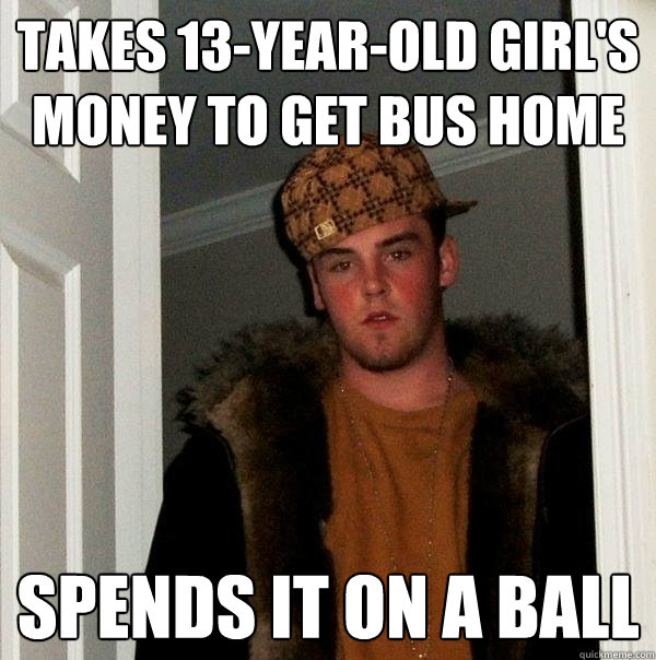 Takes 13-year-old girl's money to get bus home Spends it on a ball  Scumbag Steve