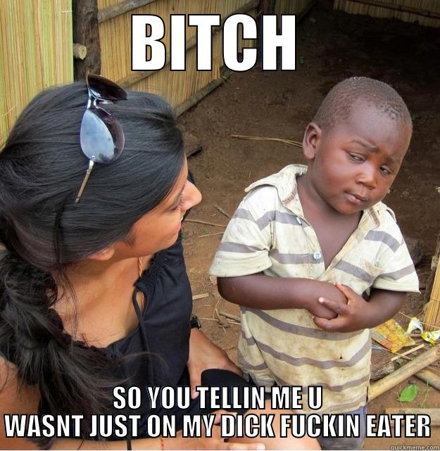 BITCH SO YOU TELLIN ME U WASNT JUST ON MY DICK FUCKIN EATER Skeptical Third World Kid