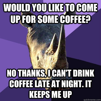 would you like to come up for some coffee? no thanks, i can't drink coffee late at night. it keeps me up  Sexually Oblivious Rhino