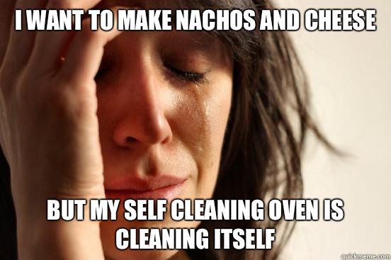 I want to make nachos and cheese But my self cleaning oven is cleaning itself  First World Problems