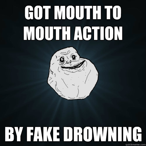 got mouth to mouth action by fake drowning  Forever Alone