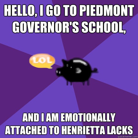 hello, i go to piedmont governor's school, and i am emotionally attached to henrietta lacks - hello, i go to piedmont governor's school, and i am emotionally attached to henrietta lacks  PGSMST Pig