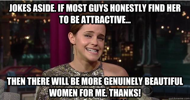 Jokes aside. If most guys honestly find her to be attractive... Then there will be more genuinely beautiful women for me. Thanks! - Jokes aside. If most guys honestly find her to be attractive... Then there will be more genuinely beautiful women for me. Thanks!  Emma Watson Troll