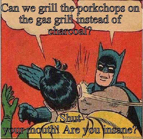 Gas vs charcoal - CAN WE GRILL THE PORKCHOPS ON THE GAS GRILL INSTEAD OF CHARCOAL? SHUT YOUR MOUTH! ARE YOU INSANE? Batman Slapping Robin