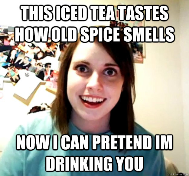 This iced tea tastes how old spice smells now i can pretend im drinking you  Overly Attached Girlfriend