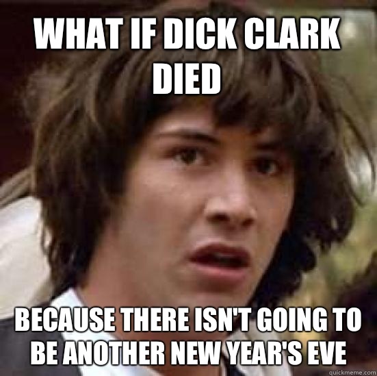 what if dick Clark died Because there isn't going to be another new year's eve  conspiracy keanu