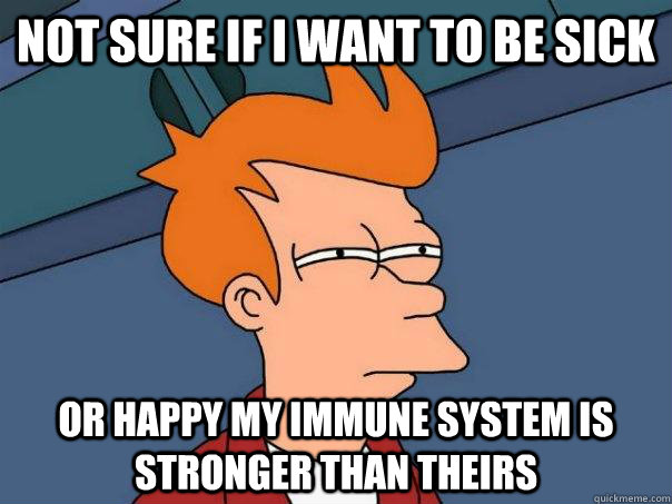 Not Sure If I Want To Be Sick Or Happy My Immune System Is Stronger Than Theirs Futurama Fry