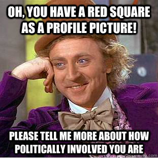 Oh, you have a red square as a profile picture! Please tell me more about how politically involved you are  Condescending Wonka