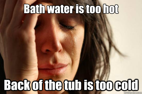 Bath water is too hot Back of the tub is too cold  First World Problems