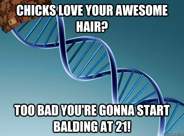 Chicks love your awesome hair? Too bad you're gonna start balding at 21!  Scumbag Genetics