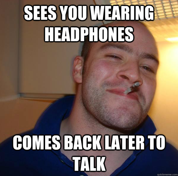 sees you wearing headphones comes back later to talk - sees you wearing headphones comes back later to talk  Misc