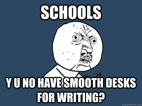 Schools y u no have smooth desks for writing?  Y U No