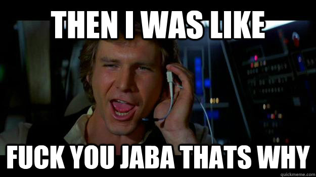 Then i was like  Fuck you jaba thats why  