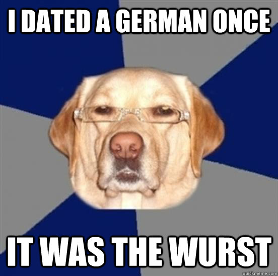 I dated a German once It was the Wurst  Racist Dog