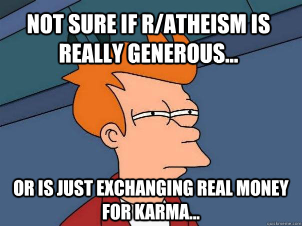 Not sure if r/atheism is really generous... Or is just exchanging real money for karma...  Futurama Fry