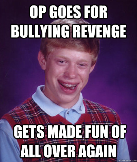 OP goes for bullying revenge  Gets made fun of all over again  Bad Luck Brian