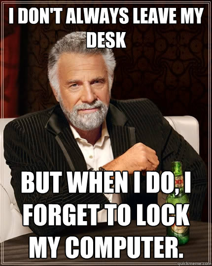 I don't always leave my desk But when i do, i forget to lock my computer. - I don't always leave my desk But when i do, i forget to lock my computer.  The Most Interesting Man In The World