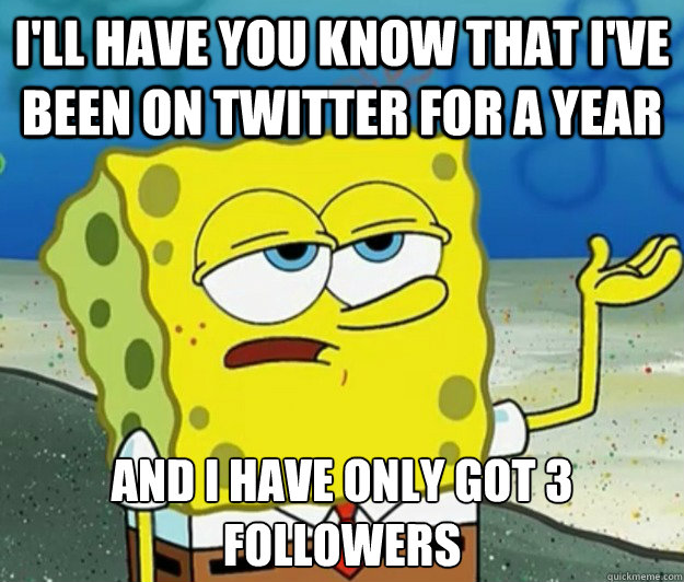 I'll have you know that I've been on twitter for a year And I have only got 3 followers  Tough Spongebob