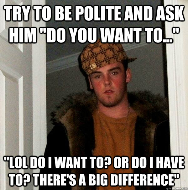 try to be polite and ask him 