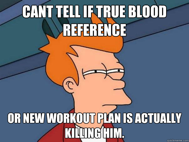 Cant tell if True Blood reference or new workout plan is actually killing him.  Futurama Fry