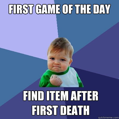 FIRST GAME OF THE DAY find item after 
first death  Success Kid