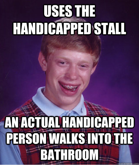 uses the handicapped stall an actual handicapped person walks into the bathroom  Bad Luck Brian